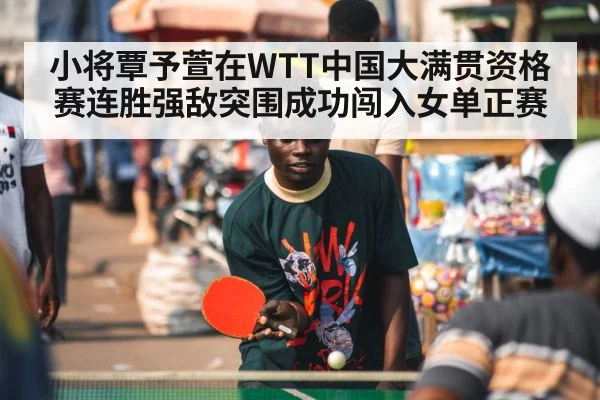 小将覃予萱在WTT中国大满贯资格赛连胜强敌突围成功闯入女单正赛