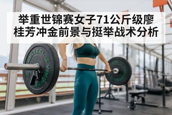 举重世锦赛女子71公斤级廖桂芳冲金前景与挺举战术分析