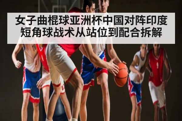 女子曲棍球亚洲杯中国对阵印度短角球战术从站位到配合拆解