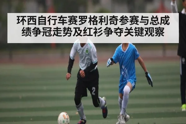 环西自行车赛罗格利奇参赛与总成绩争冠走势及红衫争夺关键观察