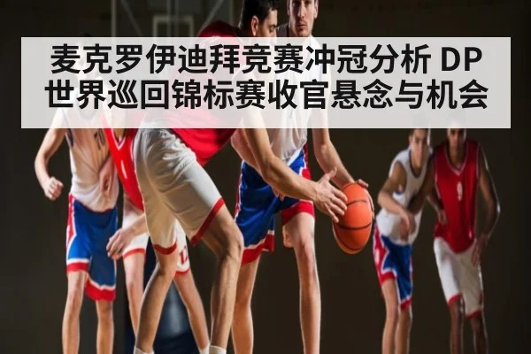 麦克罗伊迪拜竞赛冲冠分析 DP世界巡回锦标赛收官悬念与机会