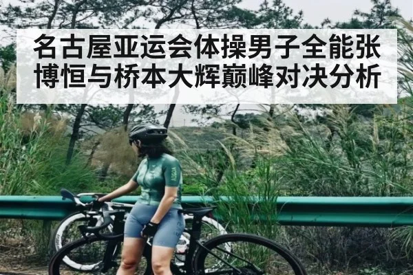 名古屋亚运会体操男子全能张博恒与桥本大辉巅峰对决分析