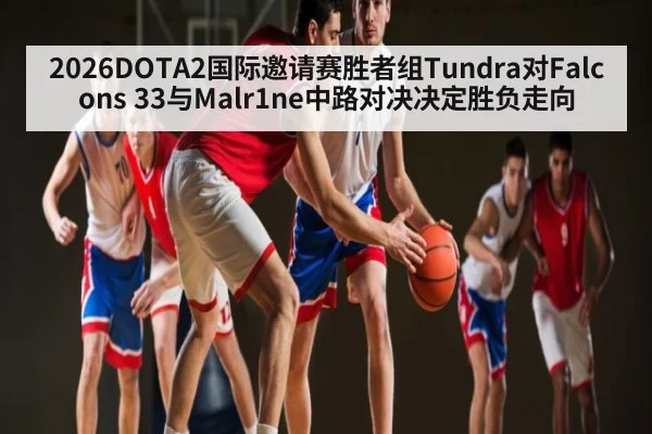 2026DOTA2国际邀请赛胜者组Tundra对Falcons 33与Malr1ne中路对决决定胜负走向