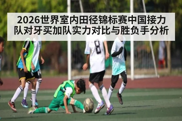 2026世界室内田径锦标赛中国接力队对牙买加队实力对比与胜负手分析