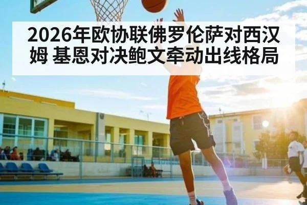 2026年欧协联佛罗伦萨对西汉姆 基恩对决鲍文牵动出线格局